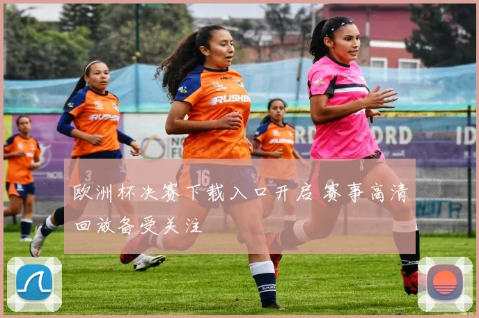 欧洲杯决赛下载入口开启 赛事高清回放备受关注