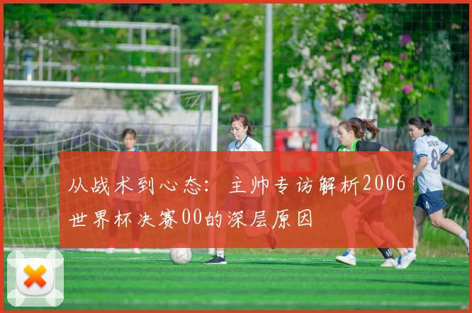 从战术到心态：主帅专访解析2006世界杯决赛00的深层原因