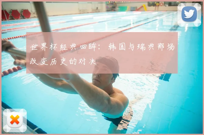世界杯经典回眸:韩国与瑞典那场改变历史的对决