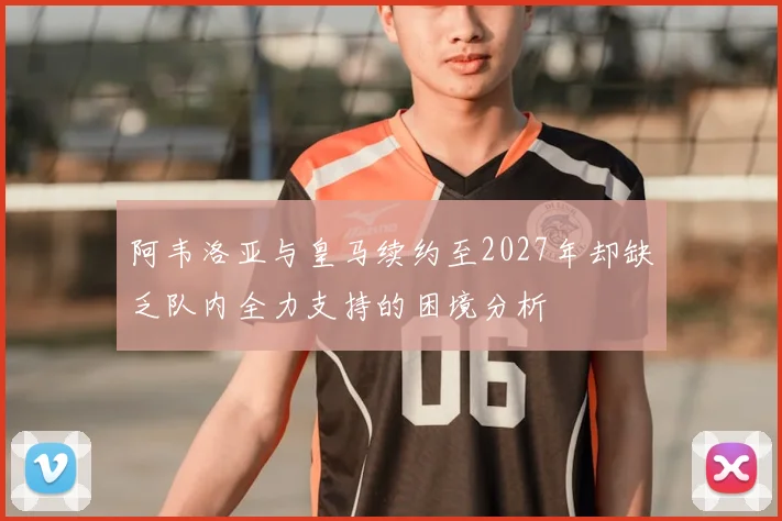 阿韦洛亚与皇马续约至2027年却缺乏队内全力支持的困境分析