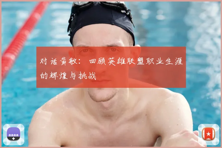对话黄敏:回顾英雄联盟职业生涯的辉煌与挑战
