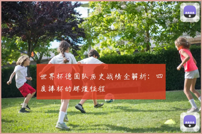 世界杯德国队历史战绩全解析:四度捧杯的辉煌征程