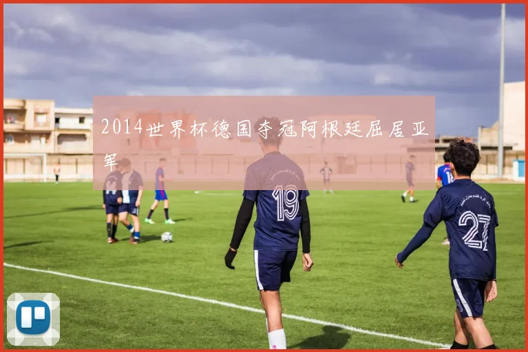 2014世界杯德国夺冠阿根廷屈居亚军
