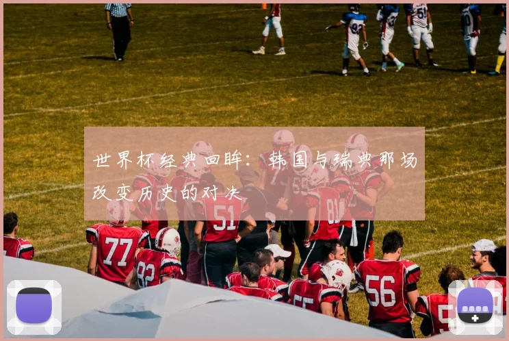 世界杯经典回眸：韩国与瑞典那场改变历史的对决