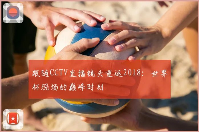 跟随CCTV直播镜头重返2018：世界杯现场的巅峰时刻