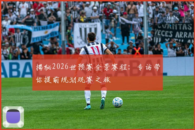 揭秘2026世预赛全景赛程：专访带你提前规划观赛之旅