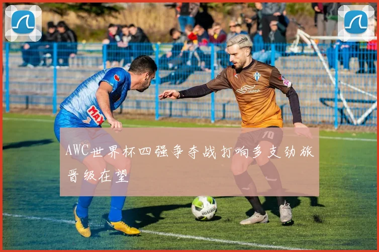 AWC世界杯四强争夺战打响多支劲旅晋级在望