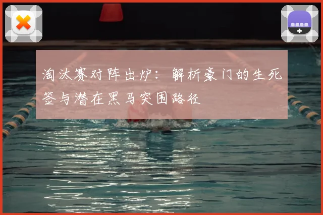 淘汰赛对阵出炉：解析豪门的生死签与潜在黑马突围路径