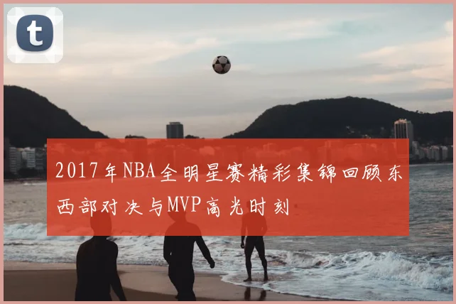 2017年NBA全明星赛精彩集锦回顾东西部对决与MVP高光时刻