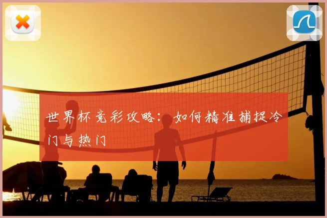 世界杯竞彩攻略：如何精准捕捉冷门与热门