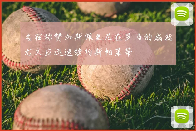 名宿称赞加斯佩里尼在罗马的成就尤文应迅速续约斯帕莱蒂