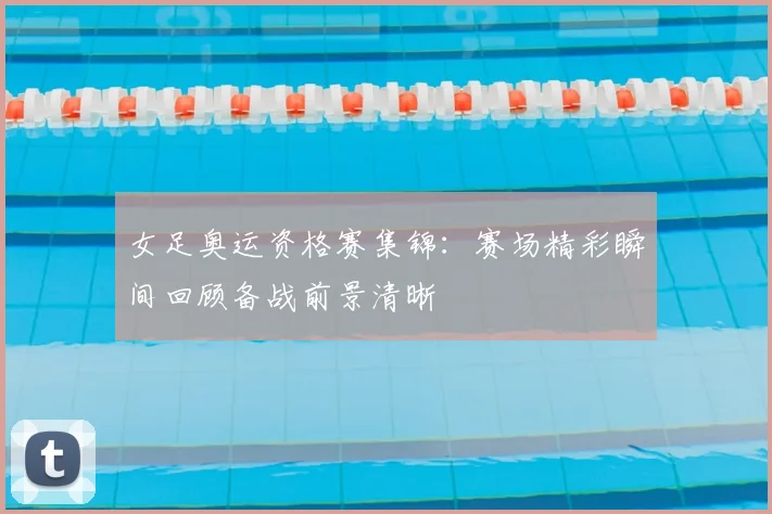 女足奥运资格赛集锦：赛场精彩瞬间回顾备战前景清晰