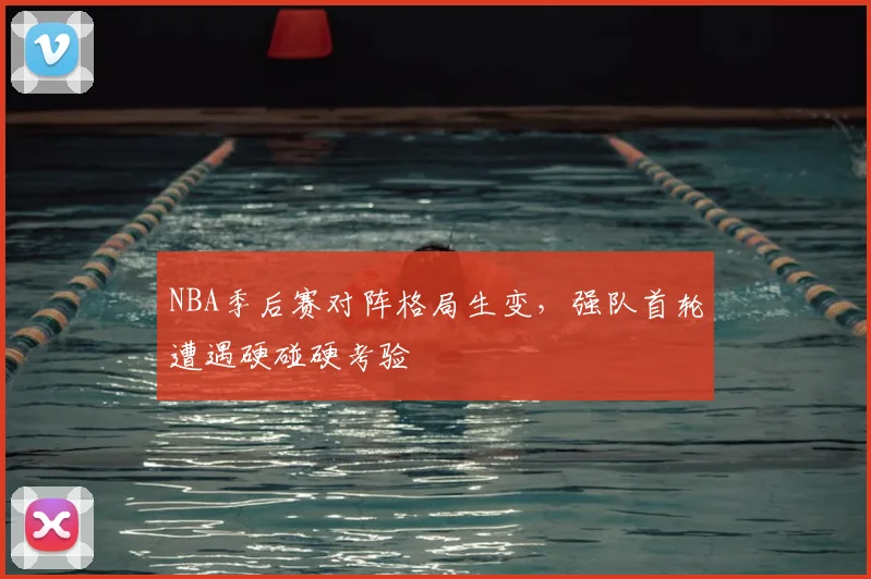 NBA季后赛对阵格局生变，强队首轮遭遇硬碰硬考验