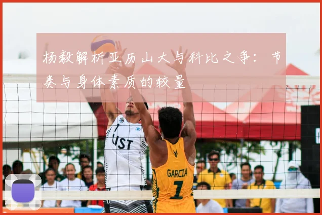 杨毅解析亚历山大与科比之争：节奏与身体素质的较量