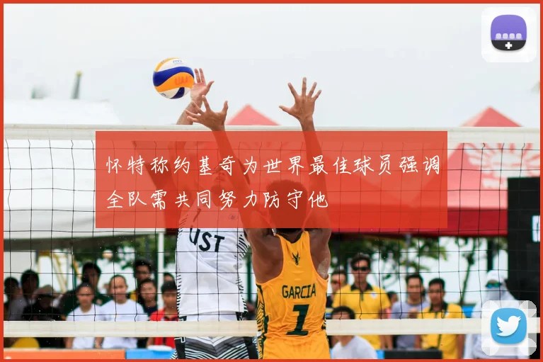怀特称约基奇为世界最佳球员强调全队需共同努力防守他