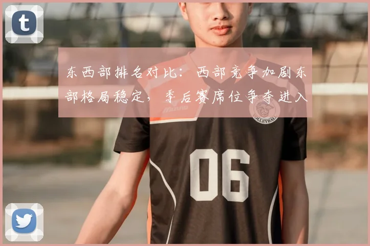 东西部排名对比:西部竞争加剧东部格局稳定,季后赛席位争夺进入白热化