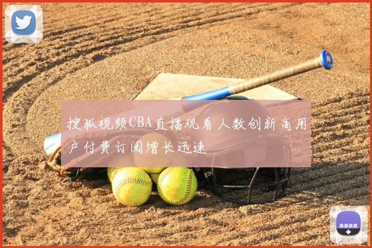 搜狐视频CBA直播观看人数创新高用户付费订阅增长迅速