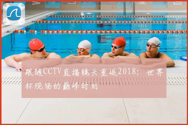 跟随CCTV直播镜头重返2018:世界杯现场的巅峰时刻