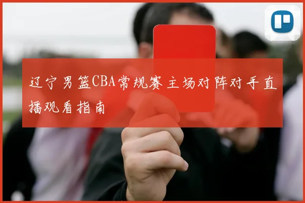 辽宁男篮CBA常规赛主场对阵对手直播观看指南