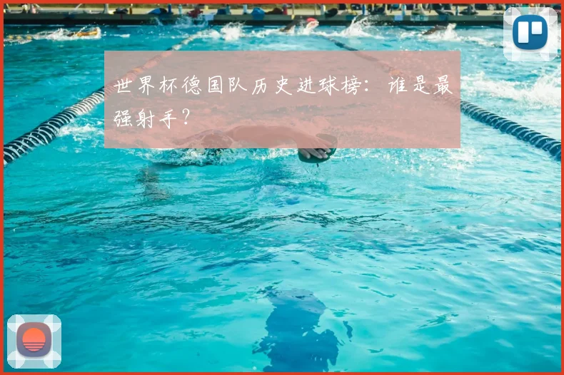 世界杯德国队历史进球榜:谁是最强射手?