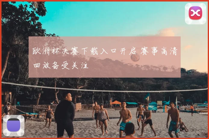 欧洲杯决赛下载入口开启 赛事高清回放备受关注