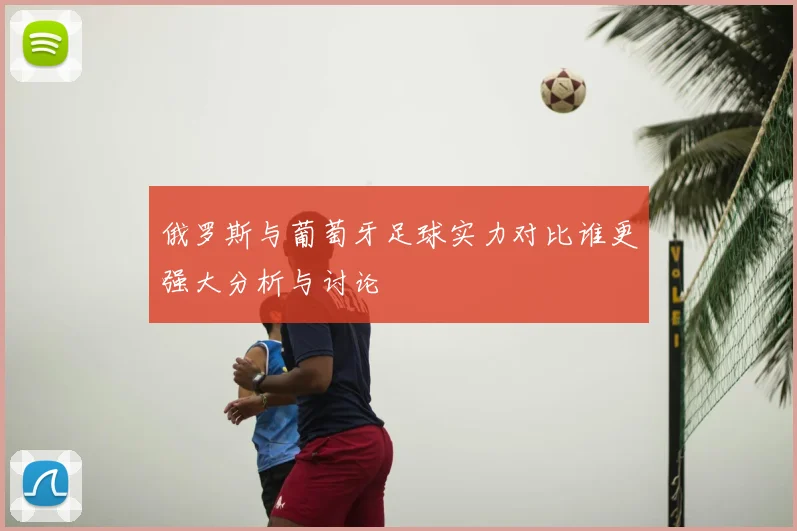 俄罗斯与葡萄牙足球实力对比谁更强大分析与讨论