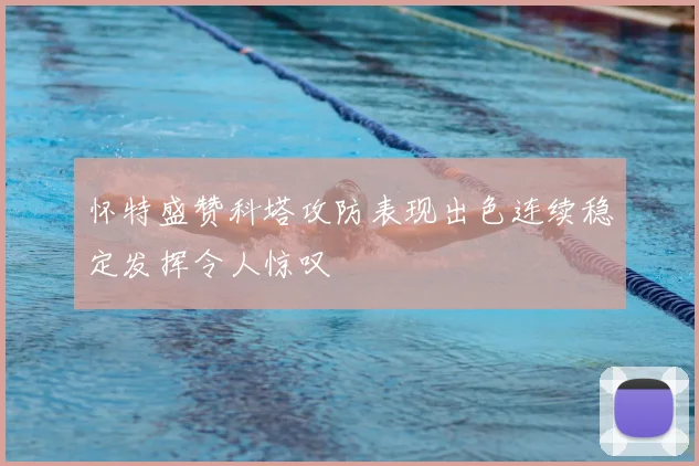 怀特盛赞科塔攻防表现出色连续稳定发挥令人惊叹