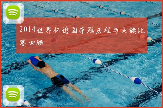 2014世界杯德国夺冠历程与关键比赛回顾