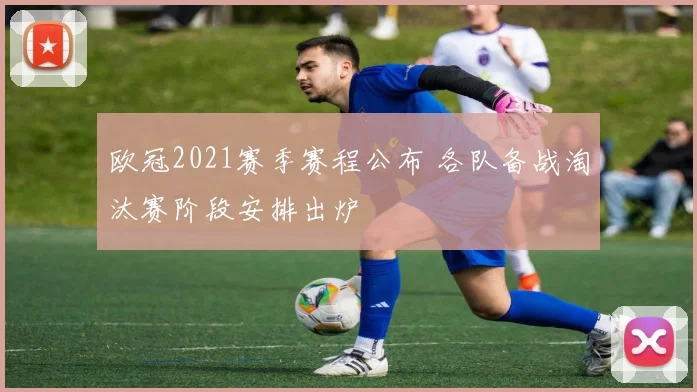 欧冠2021赛季赛程公布 各队备战淘汰赛阶段安排出炉