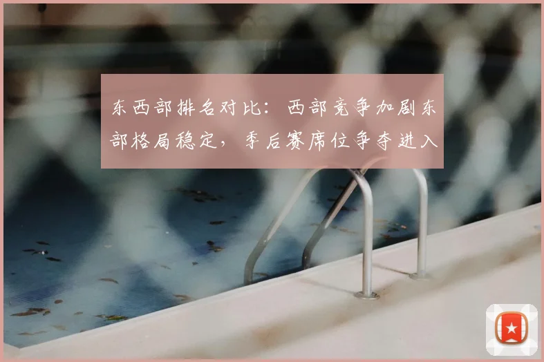 东西部排名对比:西部竞争加剧东部格局稳定,季后赛席位争夺进入白热化