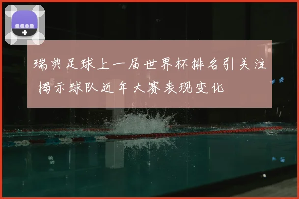 瑞典足球上一届世界杯排名引关注 揭示球队近年大赛表现变化