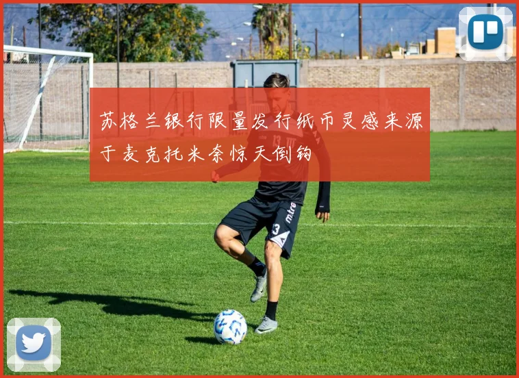 苏格兰银行限量发行纸币灵感来源于麦克托米奈惊天倒钩
