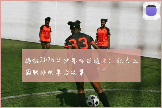 揭秘2026年世界杯东道主：北美三国联办的幕后故事