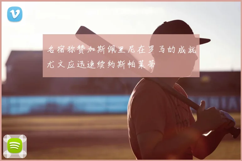 名宿称赞加斯佩里尼在罗马的成就尤文应迅速续约斯帕莱蒂