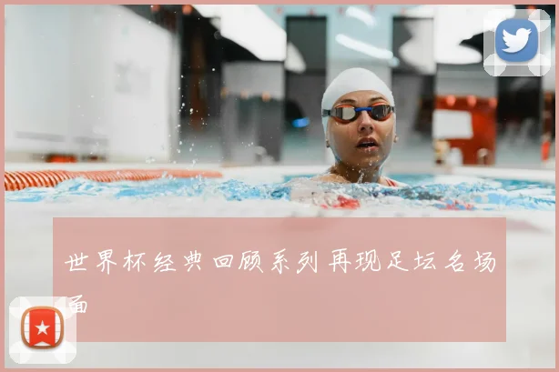 世界杯经典回顾系列再现足坛名场面
