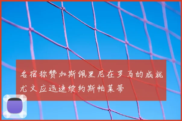 名宿称赞加斯佩里尼在罗马的成就尤文应迅速续约斯帕莱蒂